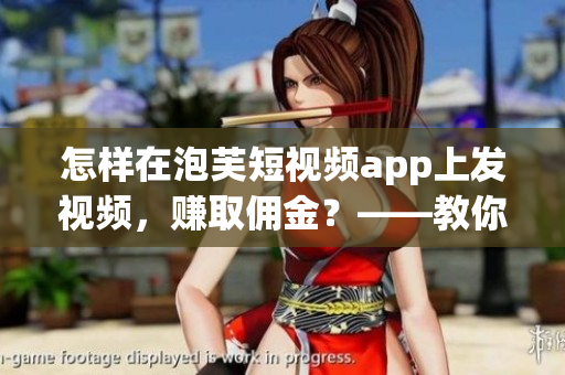 怎樣在泡芙短視頻app上發(fā)視頻，賺取傭金？——教你輕松盈利