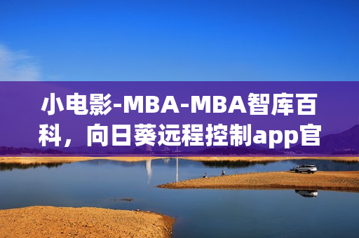 小電影-MBA-MBA智庫百科，向日葵遠(yuǎn)程控制app官網(wǎng)下載，向日葵黃瓜榴蓮絲瓜可以一起吃嗎，小東西幾天不見水又變多怎么回事，小東西好幾天沒弄了還能吃嗎----IQuYbVn8iWjE