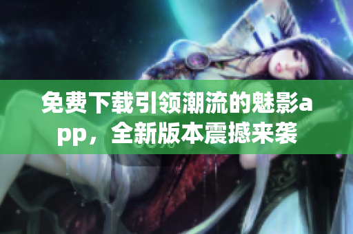 免費(fèi)下載引領(lǐng)潮流的魅影app，全新版本震撼來襲