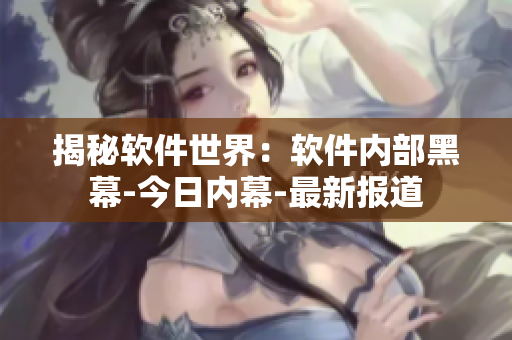 揭秘軟件世界：軟件內(nèi)部黑幕-今日內(nèi)幕-最新報(bào)道