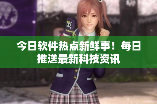 今日軟件熱點(diǎn)新鮮事！每日推送最新科技資訊
