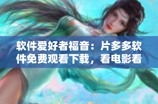 軟件愛好者福音：片多多軟件免費觀看下載，看電影看劇集更方便