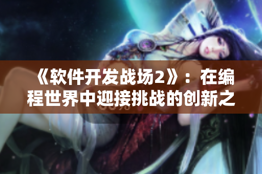 《軟件開(kāi)發(fā)戰(zhàn)場(chǎng)2》：在編程世界中迎接挑戰(zhàn)的創(chuàng)新之旅