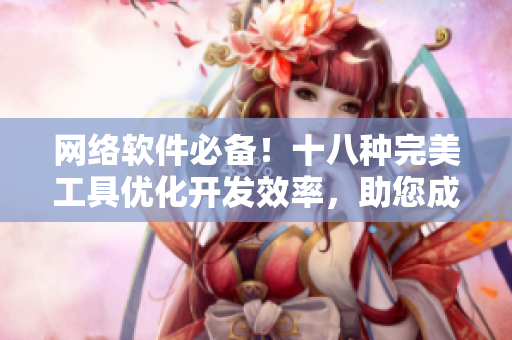 網(wǎng)絡(luò)軟件必備！十八種完美工具優(yōu)化開發(fā)效率，助您成為高效碼農(nóng)