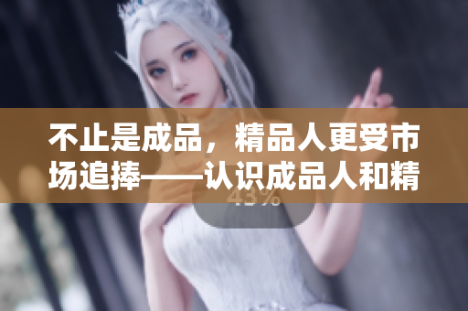 不止是成品，精品人更受市場追捧——認識成品人和精品人的差異