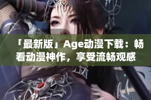 「最新版」Age動(dòng)漫下載：暢看動(dòng)漫神作，享受流暢觀感！