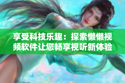 享受科技樂趣：探索懶懶視頻軟件讓您暢享視聽新體驗(yàn)