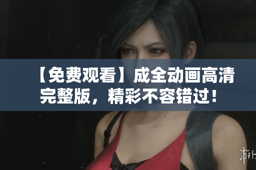 【免費觀看】成全動畫高清完整版，精彩不容錯過！