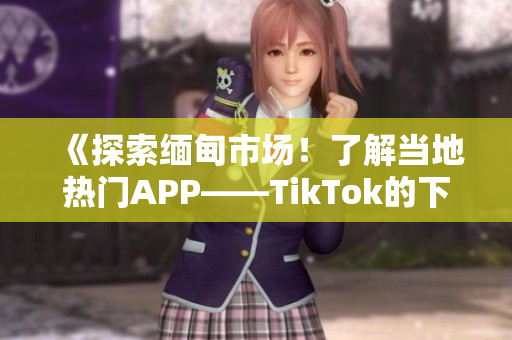 《探索緬甸市場！了解當(dāng)?shù)責(zé)衢TAPP——TikTok的下載方法》