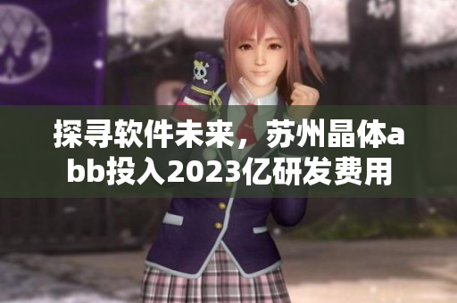 探尋軟件未來，蘇州晶體abb投入2023億研發(fā)費(fèi)用