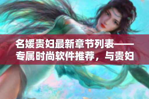 名媛貴婦最新章節(jié)列表——專屬時尚軟件推薦，與貴婦生活息息相關(guān)！