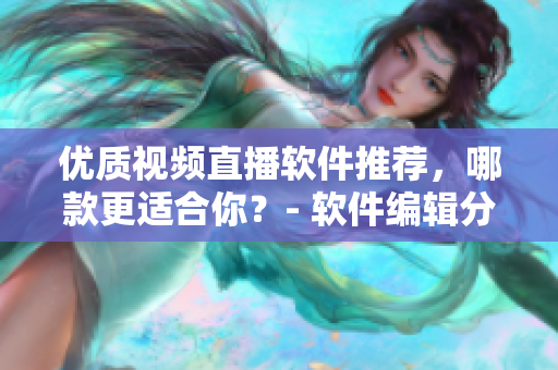 優(yōu)質(zhì)視頻直播軟件推薦，哪款更適合你？- 軟件編輯分享