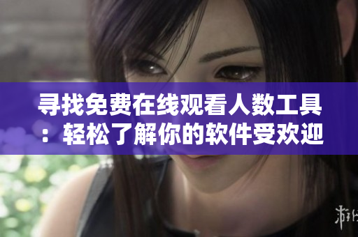 尋找免費(fèi)在線(xiàn)觀(guān)看人數(shù)工具：輕松了解你的軟件受歡迎程度