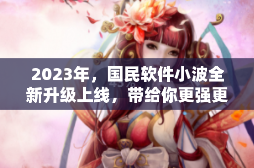 2023年，國(guó)民軟件小波全新升級(jí)上線，帶給你更強(qiáng)更智能的軟件體驗(yàn)！