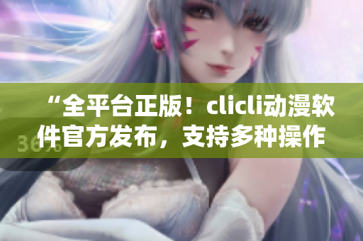 “全平臺(tái)正版！clicli動(dòng)漫軟件官方發(fā)布，支持多種操作系統(tǒng)，輕松暢享高質(zhì)量動(dòng)漫資源！”