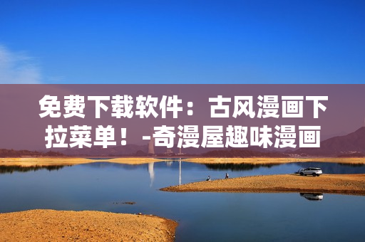 免費下載軟件：古風漫畫下拉菜單！-奇漫屋趣味漫畫驚艷發(fā)布！