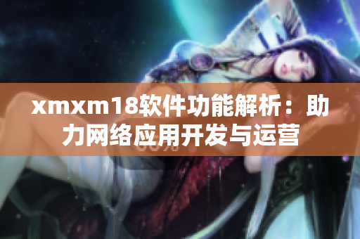 xmxm18軟件功能解析：助力網(wǎng)絡(luò)應(yīng)用開發(fā)與運(yùn)營(yíng)