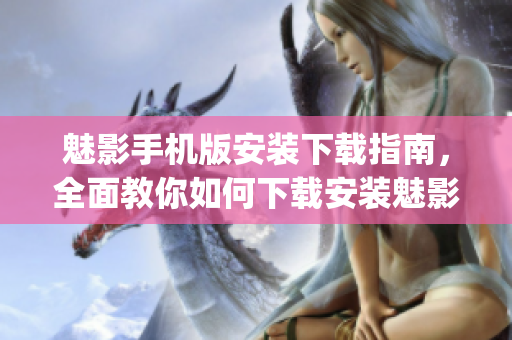 魅影手機版安裝下載指南，全面教你如何下載安裝魅影app