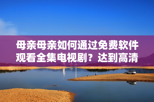 母親母親如何通過免費軟件觀看全集電視?。窟_(dá)到高清流暢效果！