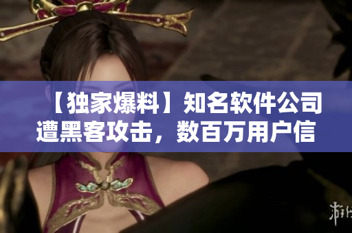 【獨(dú)家爆料】知名軟件公司遭黑客攻擊，數(shù)百萬用戶信息泄露！