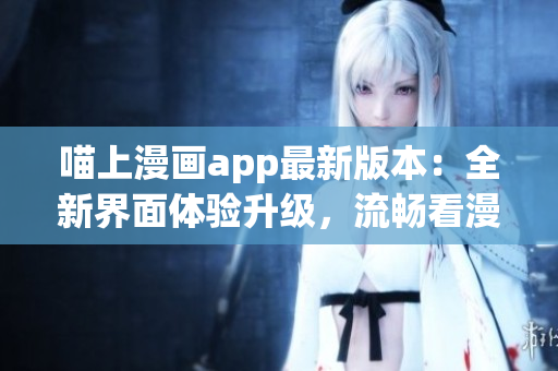 喵上漫畫app最新版本：全新界面體驗升級，流暢看漫畫！