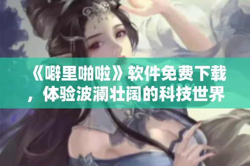 《噼里啪啦》軟件免費下載，體驗波瀾壯闊的科技世界！
