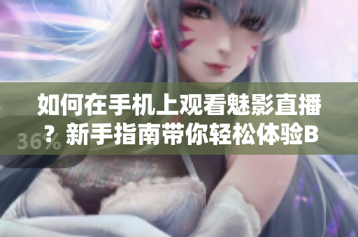 如何在手機(jī)上觀看魅影直播？新手指南帶你輕松體驗(yàn)B站直播。