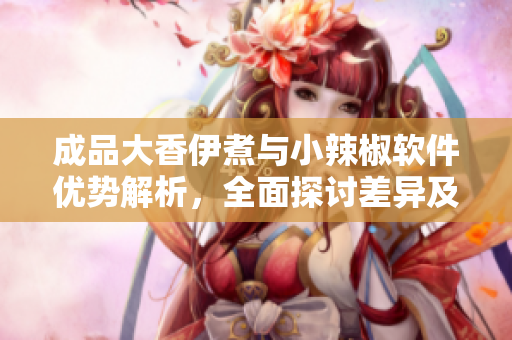 成品大香伊煮與小辣椒軟件優(yōu)勢解析，全面探討差異及應用場景