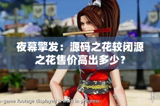 夜幕擎發(fā)：源碼之花較閉源之花售價高出多少？