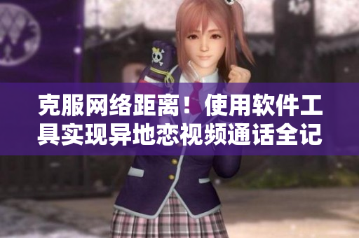 克服網(wǎng)絡(luò)距離！使用軟件工具實(shí)現(xiàn)異地戀視頻通話全記錄！