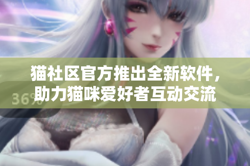 貓社區(qū)官方推出全新軟件，助力貓咪愛好者互動交流