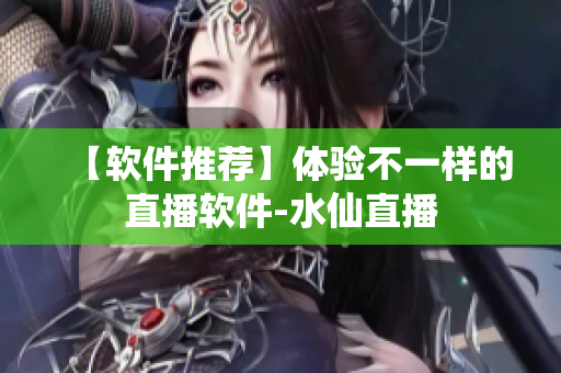 【軟件推薦】體驗(yàn)不一樣的直播軟件-水仙直播
