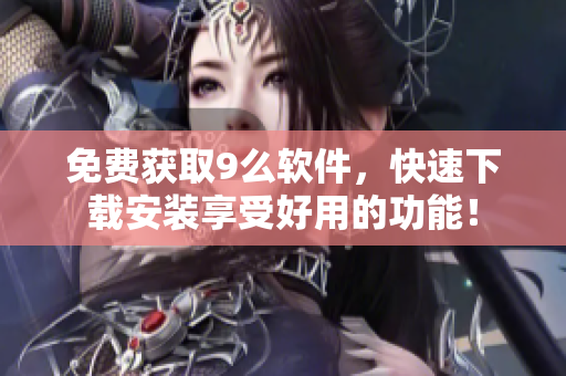 免費獲取9么軟件，快速下載安裝享受好用的功能！