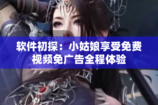 軟件初探：小姑娘享受免費視頻免廣告全程體驗