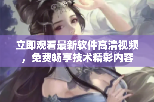 立即觀看最新軟件高清視頻，免費(fèi)暢享技術(shù)精彩內(nèi)容
