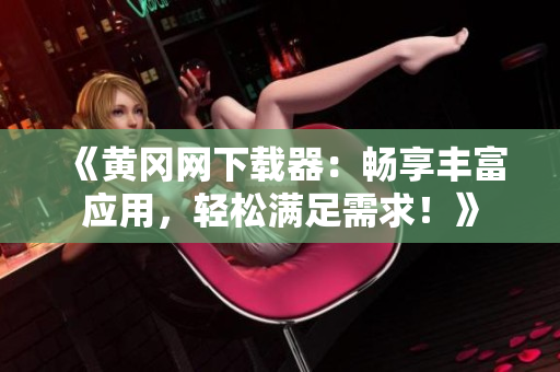 《黃岡網(wǎng)下載器：暢享豐富應(yīng)用，輕松滿足需求！》