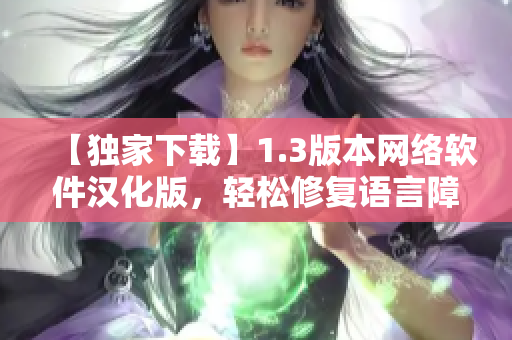 【獨(dú)家下載】1.3版本網(wǎng)絡(luò)軟件漢化版，輕松修復(fù)語言障礙！