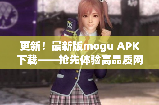 更新！最新版mogu APK下載——搶先體驗(yàn)高品質(zhì)網(wǎng)絡(luò)軟件！