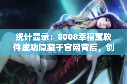 統(tǒng)計顯示：8008幸福寶軟件成功隱藏于官網(wǎng)背后，創(chuàng)造新紀錄