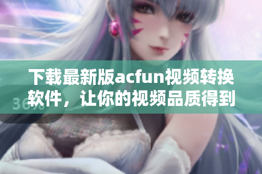下載最新版acfun視頻轉(zhuǎn)換軟件，讓你的視頻品質(zhì)得到提升！