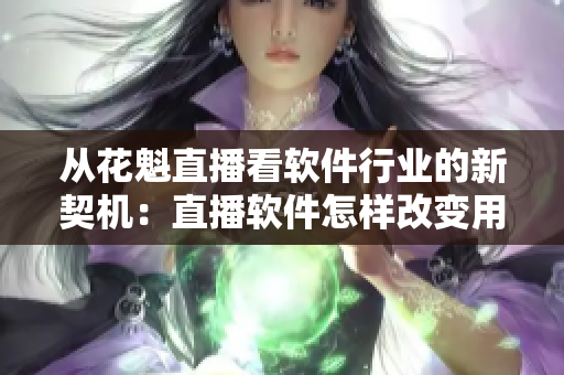 從花魁直播看軟件行業(yè)的新契機：直播軟件怎樣改變用戶的使用習(xí)慣