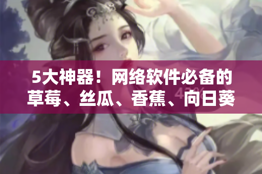 5大神器！網(wǎng)絡(luò)軟件必備的草莓、絲瓜、香蕉、向日葵及實(shí)用留言技巧