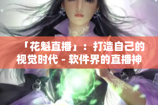 「花魁直播」：打造自己的視覺(jué)時(shí)代 - 軟件界的直播神器