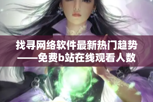 找尋網絡軟件最新熱門趨勢——免費b站在線觀看人數(shù)神器！