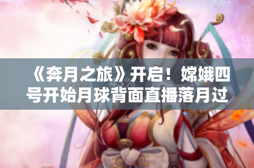 《奔月之旅》開啟！嫦娥四號開始月球背面直播落月過程