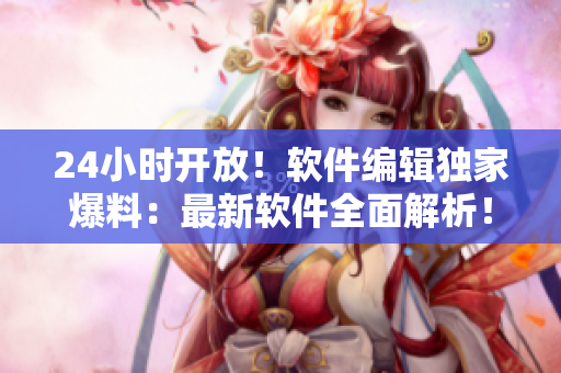 24小時開放！軟件編輯獨家爆料：最新軟件全面解析！