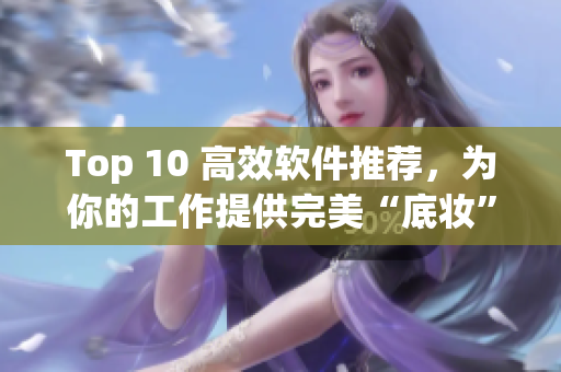 Top 10 高效軟件推薦，為你的工作提供完美“底妝”