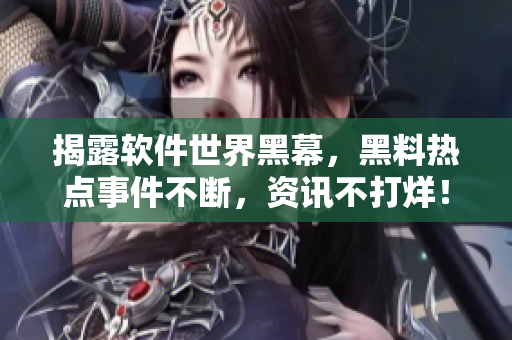 揭露軟件世界黑幕，黑料熱點事件不斷，資訊不打烊！
