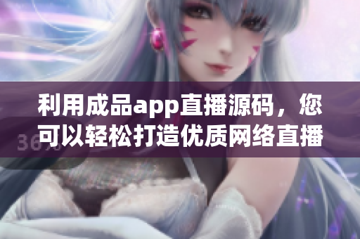 利用成品app直播源碼，您可以輕松打造優(yōu)質(zhì)網(wǎng)絡(luò)直播軟件！
