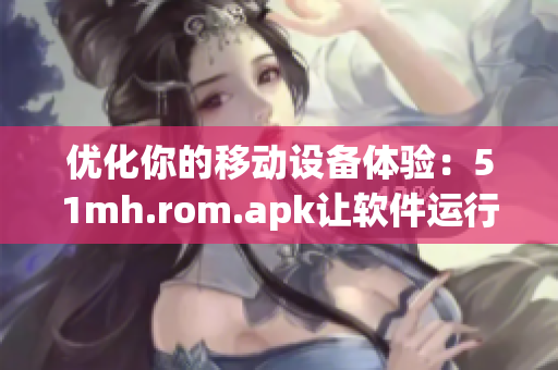 優(yōu)化你的移動設(shè)備體驗：51mh.rom.apk讓軟件運行更順暢